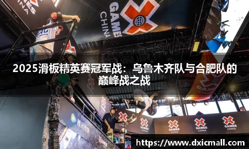 2025滑板精英赛冠军战：乌鲁木齐队与合肥队的巅峰战之战