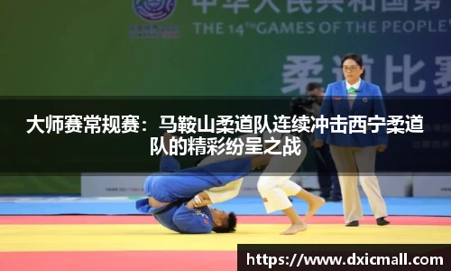 大师赛常规赛：马鞍山柔道队连续冲击西宁柔道队的精彩纷呈之战
