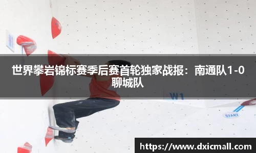 世界攀岩锦标赛季后赛首轮独家战报：南通队1-0聊城队