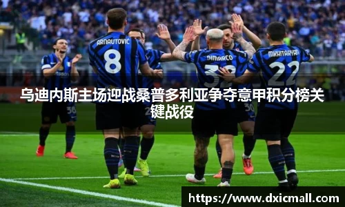 乌迪内斯主场迎战桑普多利亚争夺意甲积分榜关键战役