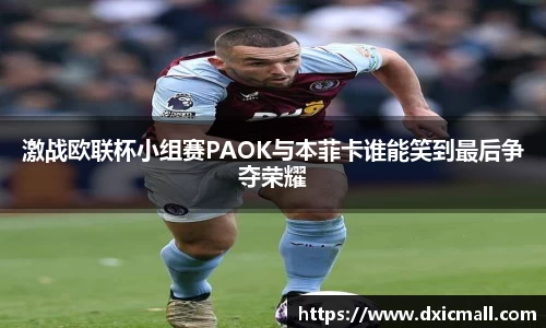 激战欧联杯小组赛PAOK与本菲卡谁能笑到最后争夺荣耀