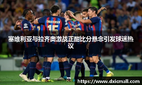 塞维利亚与拉齐奥激战正酣比分悬念引发球迷热议